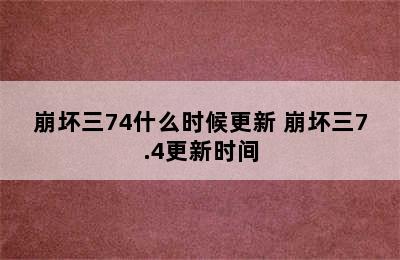 崩坏三74什么时候更新 崩坏三7.4更新时间